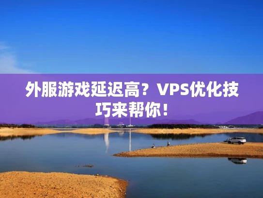 外服游戏延迟高？VPS优化技巧来帮你！