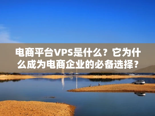 电商平台VPS是什么？它为什么成为电商企业的必备选择？