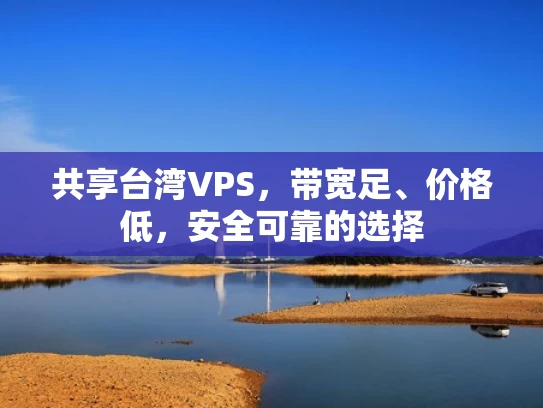 共享台湾VPS，带宽足、价格低，安全可靠的选择