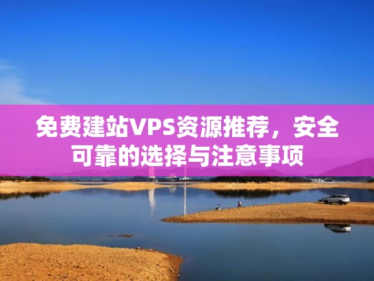 免费建站VPS资源推荐，安全可靠的选择与注意事项