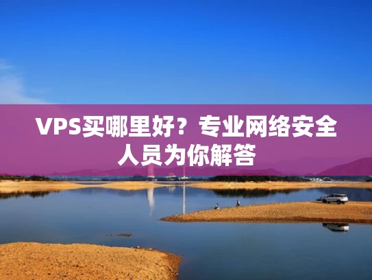 VPS买哪里好？专业网络安全人员为你解答