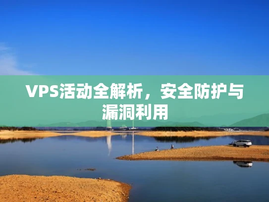 VPS活动全解析，安全防护与漏洞利用