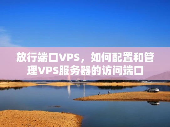放行端口VPS，如何配置和管理VPS服务器的访问端口