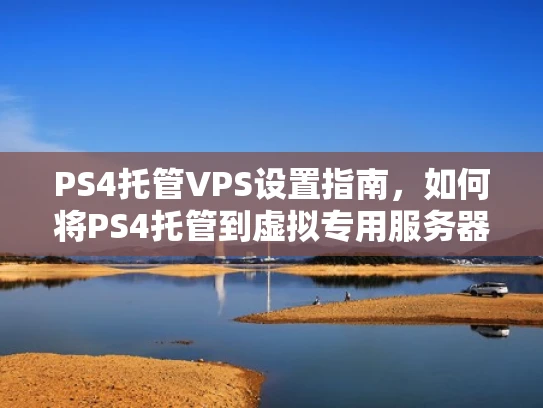 PS4托管VPS设置指南，如何将PS4托管到虚拟专用服务器上