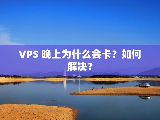 VPS 晚上为什么会卡？如何解决？