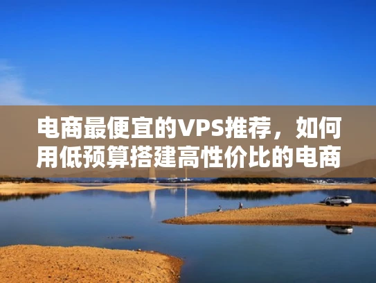 电商最便宜的VPS推荐，如何用低预算搭建高性价比的电商网站