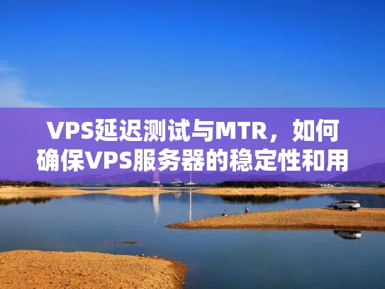 VPS延迟测试与MTR，如何确保VPS服务器的稳定性和用户体验？