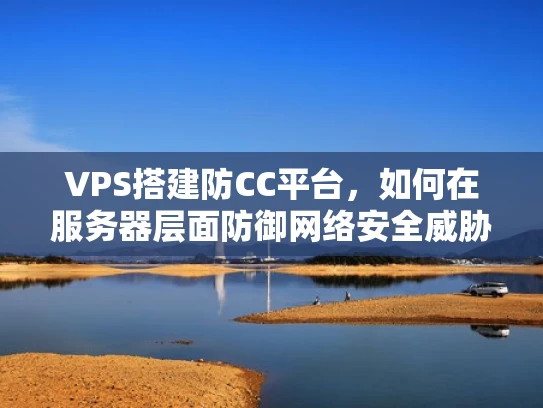 VPS搭建防CC平台，如何在服务器层面防御网络安全威胁？