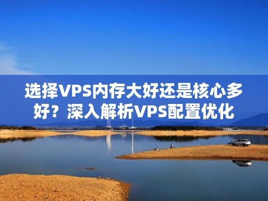 选择VPS内存大好还是核心多好？深入解析VPS配置优化