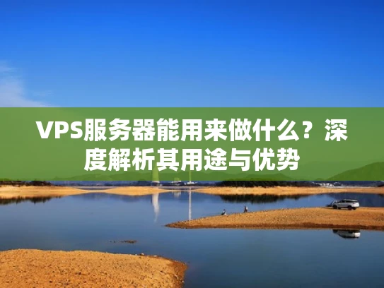VPS服务器能用来做什么？深度解析其用途与优势