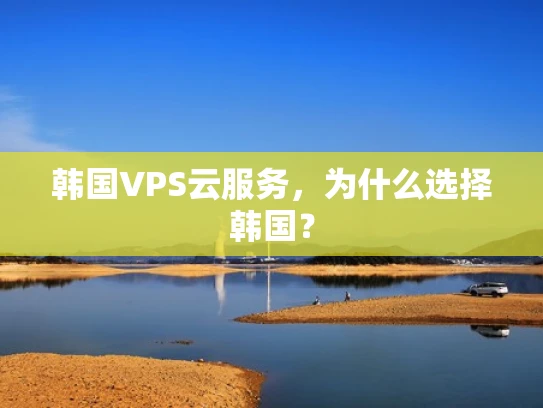 韩国VPS云服务，为什么选择韩国？