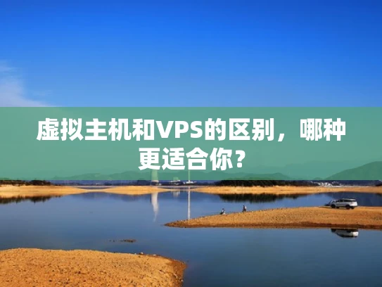 虚拟主机和VPS的区别，哪种更适合你？