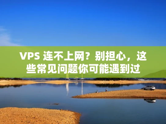 VPS 连不上网？别担心，这些常见问题你可能遇到过