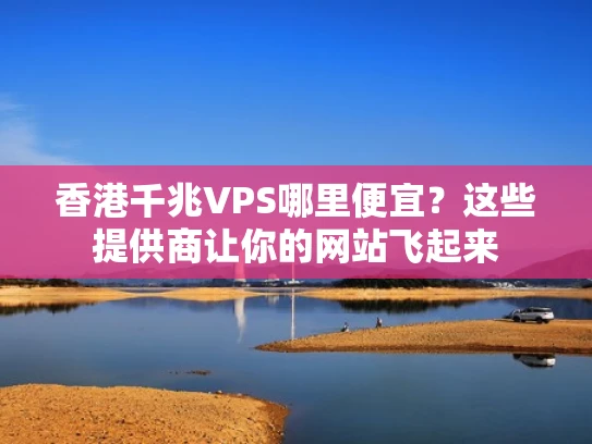 香港千兆VPS哪里便宜？这些提供商让你的网站飞起来