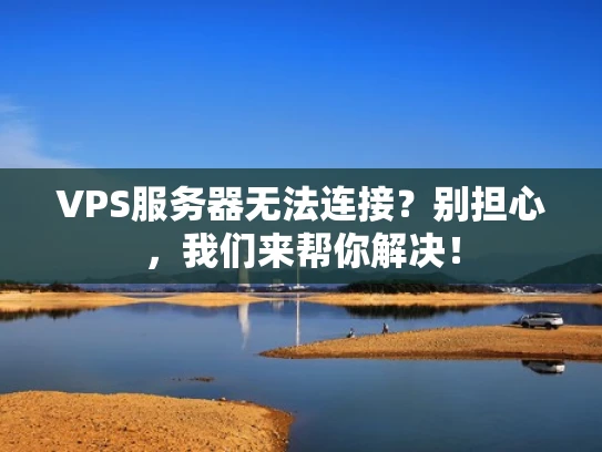 VPS服务器无法连接？别担心，我们来帮你解决！