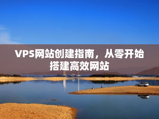 VPS网站创建指南，从零开始搭建高效网站