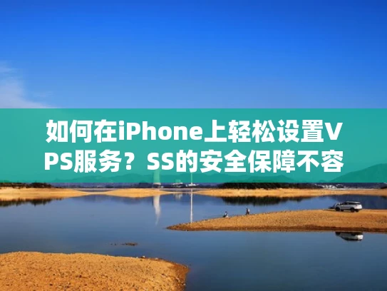 如何在iPhone上轻松设置VPS服务？SS的安全保障不容忽视！
