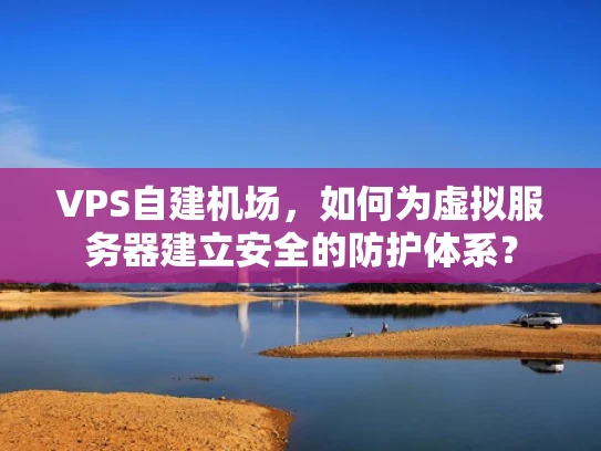 VPS自建机场，如何为虚拟服务器建立安全的防护体系？