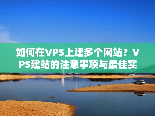 如何在VPS上建多个网站？VPS建站的注意事项与最佳实践