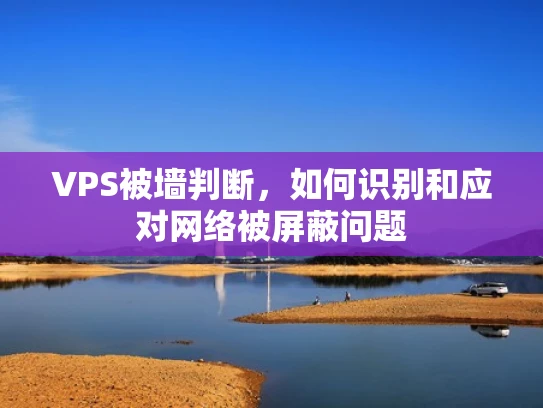 VPS被墙判断，如何识别和应对网络被屏蔽问题