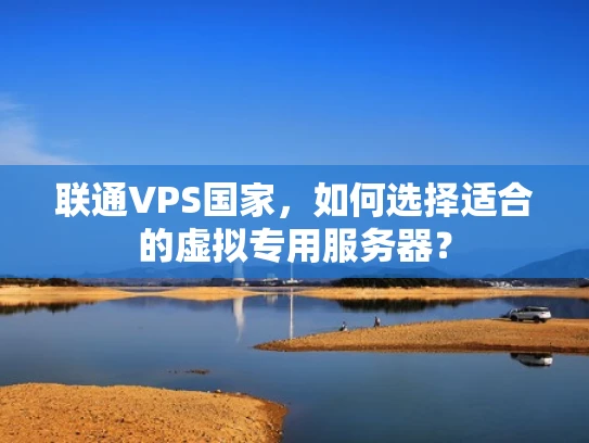 联通VPS国家，如何选择适合的虚拟专用服务器？