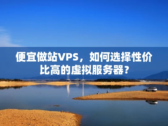 便宜做站VPS，如何选择性价比高的虚拟服务器？