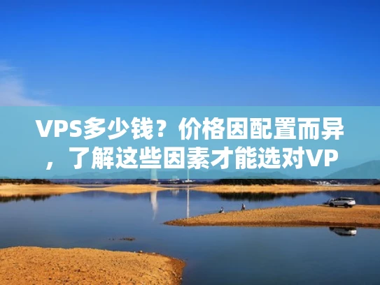VPS多少钱？价格因配置而异，了解这些因素才能选对VPS