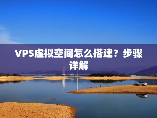 VPS虚拟空间怎么搭建？步骤详解