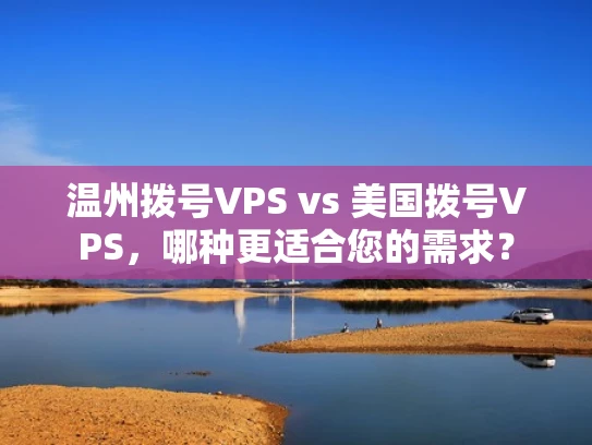 温州拨号VPS vs 美国拨号VPS，哪种更适合您的需求？
