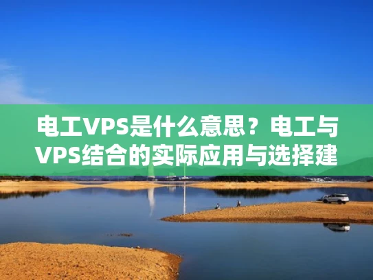 电工VPS是什么意思？电工与VPS结合的实际应用与选择建议