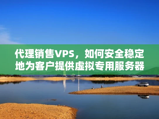 代理销售VPS，如何安全稳定地为客户提供虚拟专用服务器服务