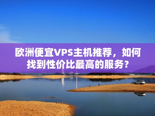 欧洲便宜VPS主机推荐，如何找到性价比最高的服务？