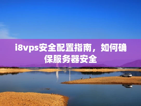 i8vps安全配置指南，如何确保服务器安全