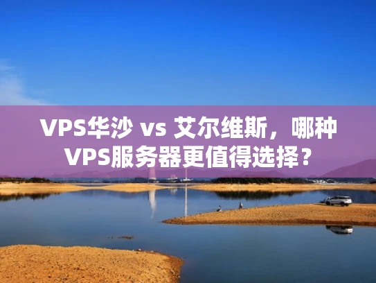 VPS华沙 vs 艾尔维斯，哪种VPS服务器更值得选择？