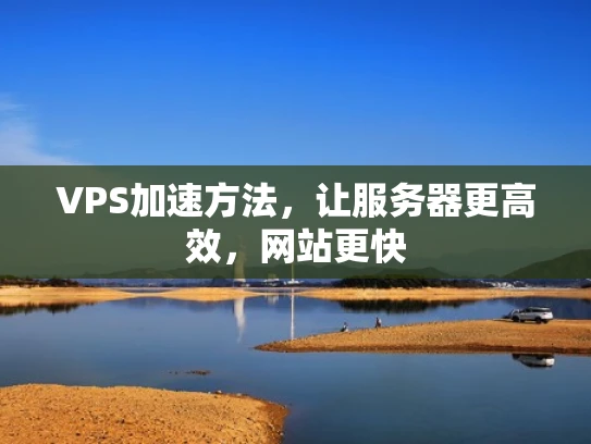 VPS加速方法，让服务器更高效，网站更快