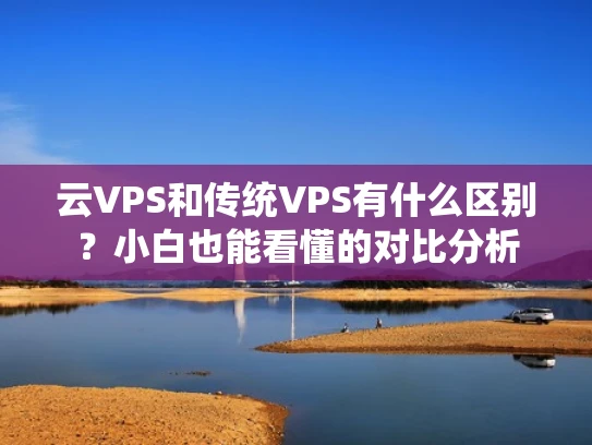 云VPS和传统VPS有什么区别？小白也能看懂的对比分析