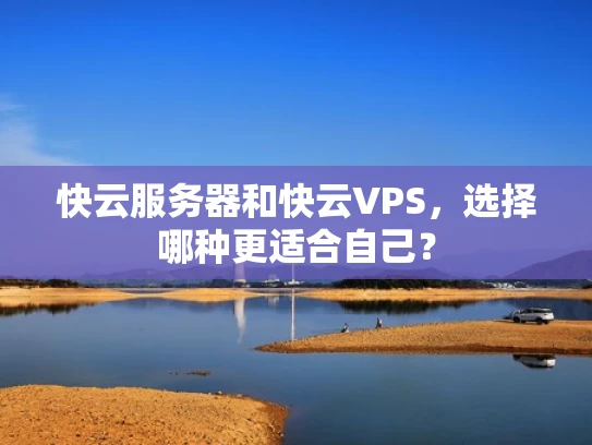 快云服务器和快云VPS，选择哪种更适合自己？