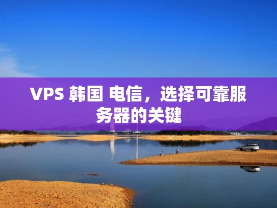 VPS 韩国 电信，选择可靠服务器的关键