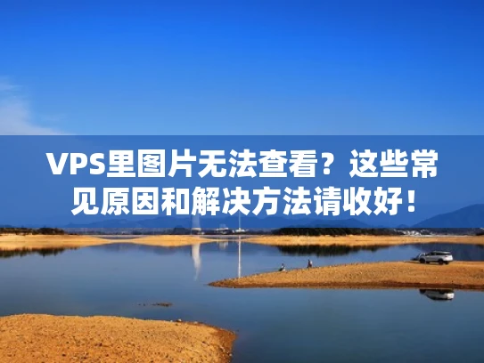 VPS里图片无法查看？这些常见原因和解决方法请收好！