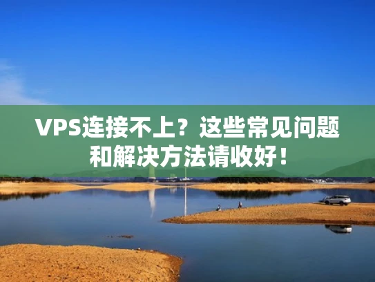 VPS连接不上？这些常见问题和解决方法请收好！