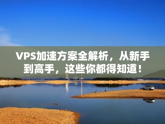 VPS加速方案全解析，从新手到高手，这些你都得知道！