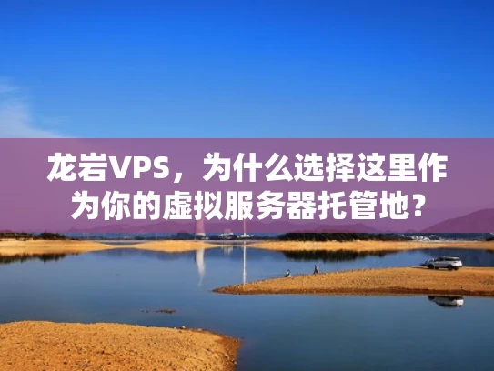 龙岩VPS，为什么选择这里作为你的虚拟服务器托管地？