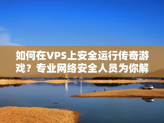 如何在VPS上安全运行传奇游戏？专业网络安全人员为你解答