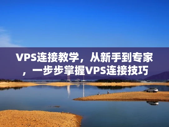 VPS连接教学，从新手到专家，一步步掌握VPS连接技巧