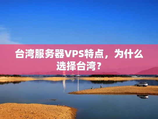 台湾服务器VPS特点，为什么选择台湾？
