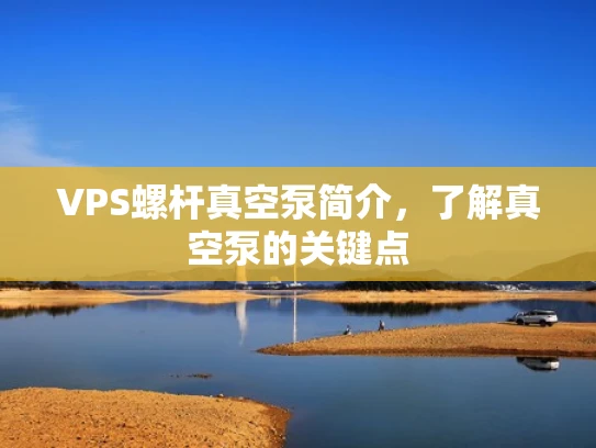 VPS螺杆真空泵简介，了解真空泵的关键点