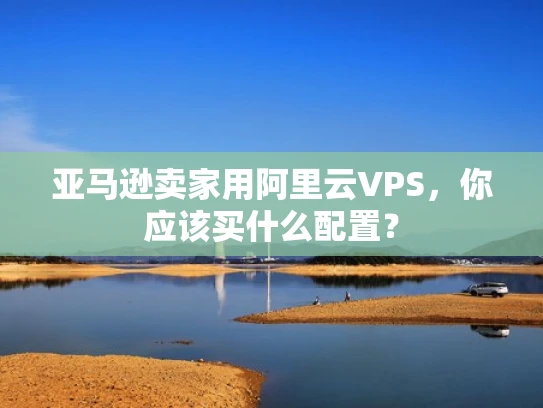亚马逊卖家用阿里云VPS，你应该买什么配置？