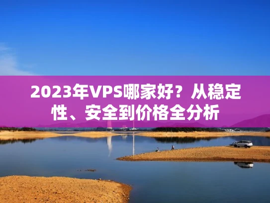 2023年VPS哪家好？从稳定性、安全到价格全分析
