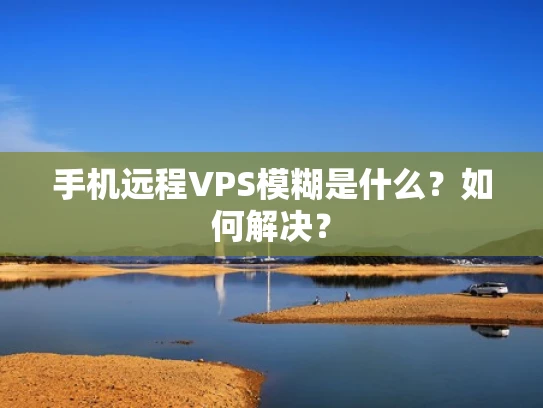 手机远程VPS模糊是什么？如何解决？
