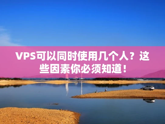 VPS可以同时使用几个人？这些因素你必须知道！
